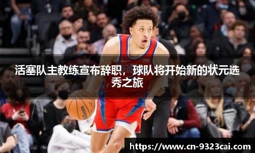 活塞队主教练宣布辞职，球队将开始新的状元选秀之旅