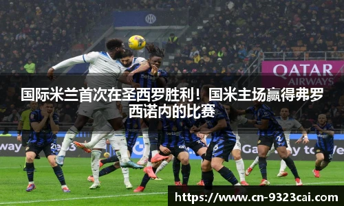 国际米兰首次在圣西罗胜利！国米主场赢得弗罗西诺内的比赛
