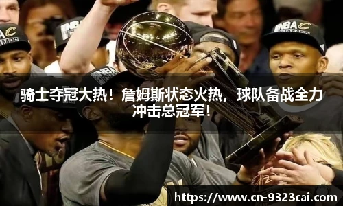 骑士夺冠大热！詹姆斯状态火热，球队备战全力冲击总冠军！
