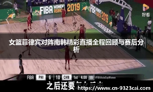 女篮菲律宾对阵南韩精彩直播全程回顾与赛后分析