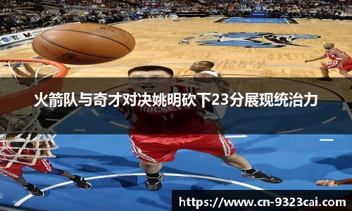 火箭队与奇才对决姚明砍下23分展现统治力