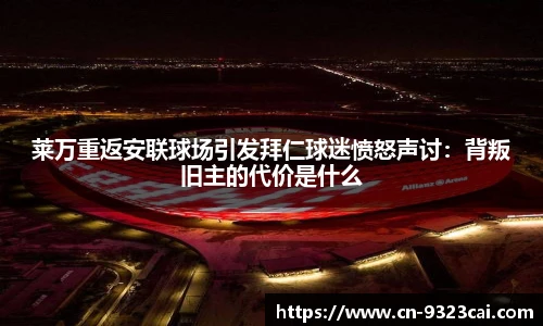 莱万重返安联球场引发拜仁球迷愤怒声讨：背叛旧主的代价是什么