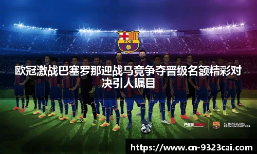 欧冠激战巴塞罗那迎战马竞争夺晋级名额精彩对决引人瞩目