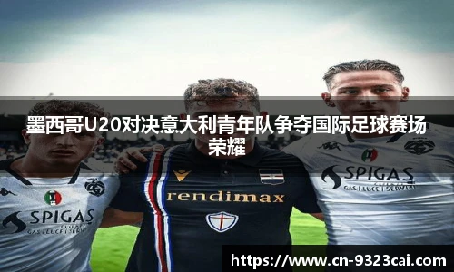 墨西哥U20对决意大利青年队争夺国际足球赛场荣耀