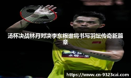 汤杯决战林丹对决李东根谁将书写羽坛传奇新篇章